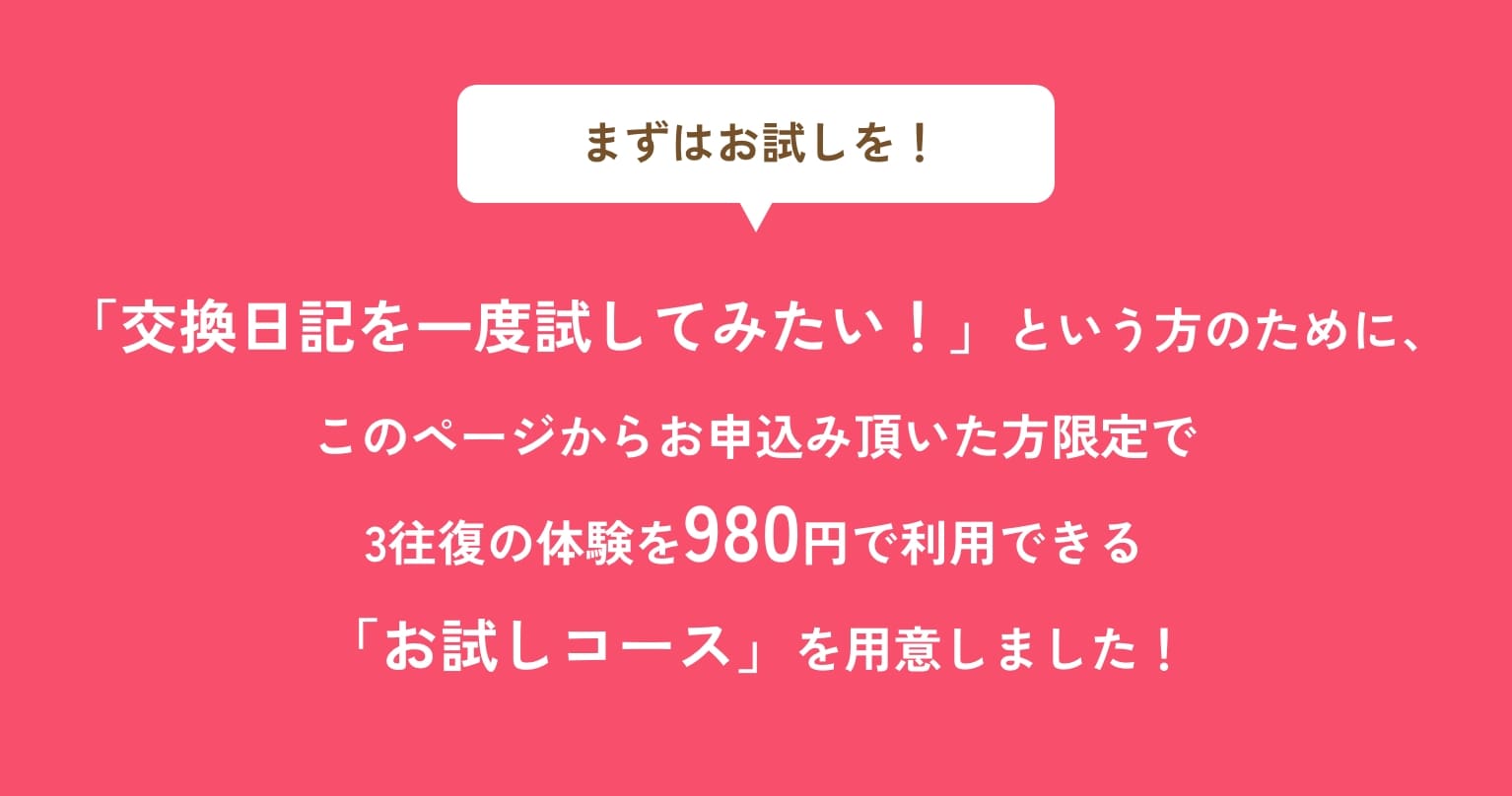「交換日記を一度試してみたい！」という方のために、このページからお申込み頂いた方限定で3往復の体験を980円で利用できる「お試しコース」を用意しました！